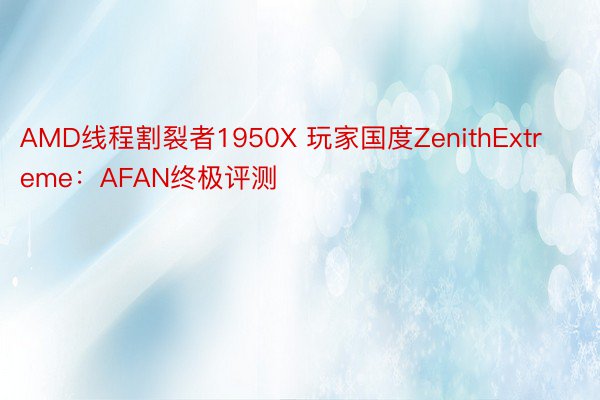 AMD线程割裂者1950X 玩家国度ZenithExtreme：AFAN终极评测